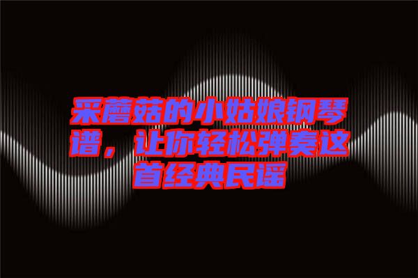 采蘑菇的小姑娘鋼琴譜，讓你輕松彈奏這首經(jīng)典民謠