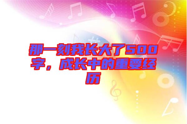 那一刻我長大了500字，成長中的重要經(jīng)歷