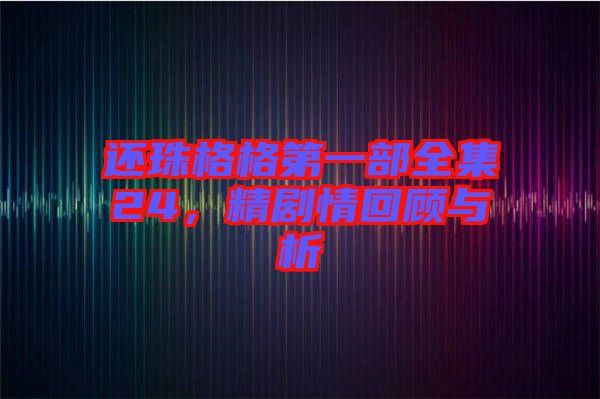 還珠格格第一部全集24，精劇情回顧與析
