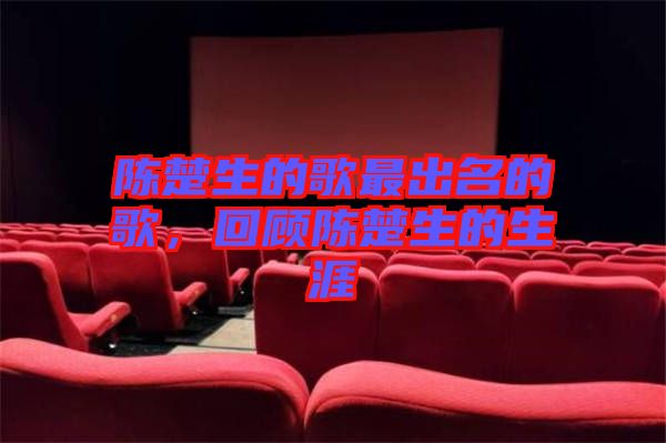 陳楚生的歌最出名的歌，回顧陳楚生的生涯