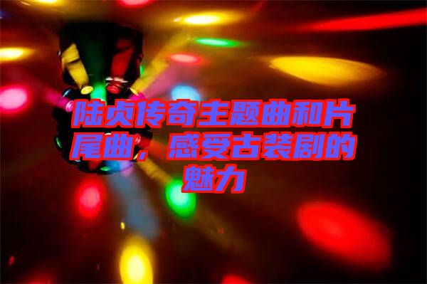陸貞傳奇主題曲和片尾曲，感受古裝劇的魅力