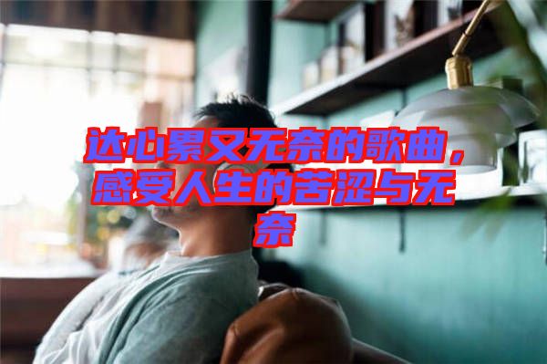 達心累又無奈的歌曲，感受人生的苦澀與無奈
