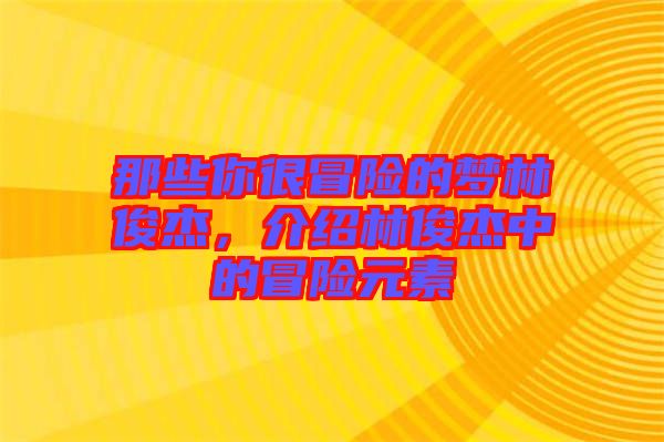 那些你很冒險的夢林俊杰，介紹林俊杰中的冒險元素