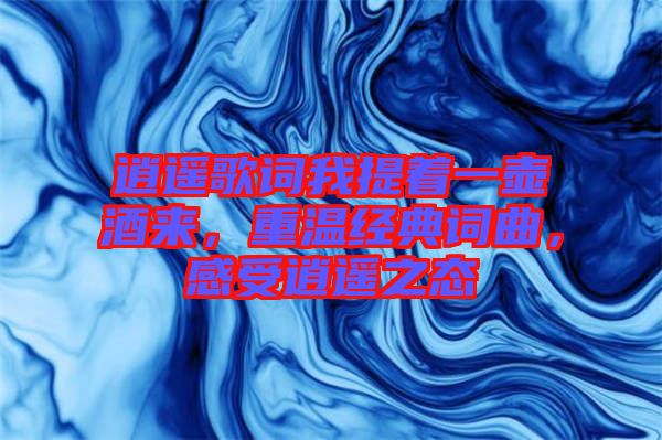 逍遙歌詞我提著一壺酒來，重溫經典詞曲，感受逍遙之態(tài)