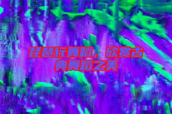 琵琶行舞蹈，欣賞古典舞蹈之美