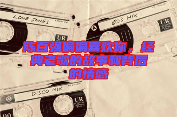 陳百強(qiáng)偏偏喜歡你，經(jīng)典老歌的故事和背后的情感