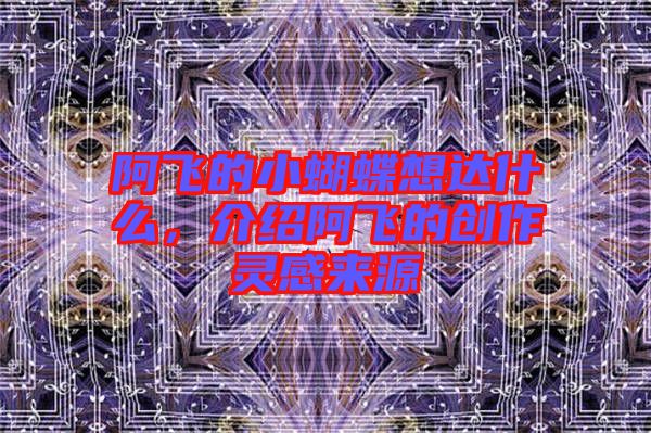 阿飛的小蝴蝶想達什么，介紹阿飛的創(chuàng)作靈感來源