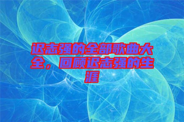 遲志強的全部歌曲大全，回顧遲志強的生涯