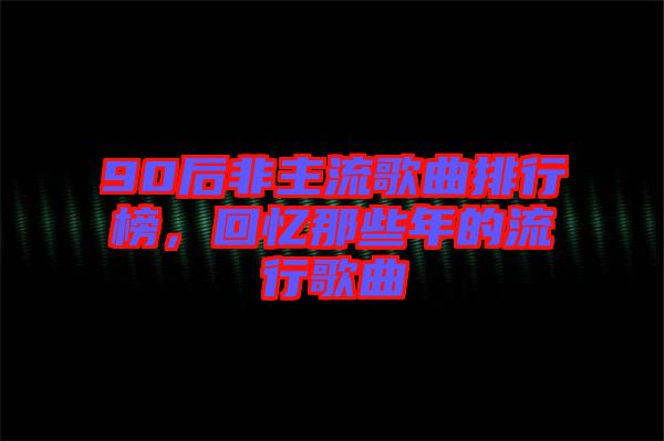 90后非主流歌曲排行榜，回憶那些年的流行歌曲
