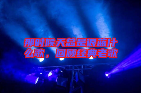 那時(shí)候天總是很藍(lán)什么歌，回顧經(jīng)典老歌