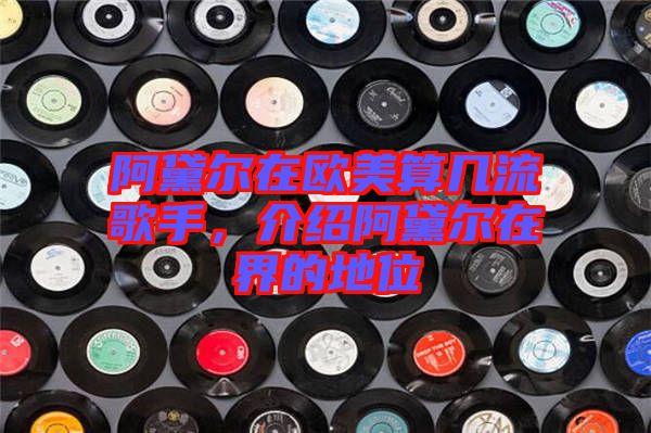 阿黛爾在歐美算幾流歌手，介紹阿黛爾在界的地位