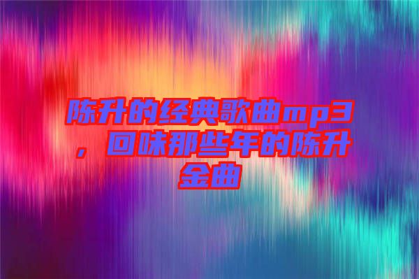 陳升的經(jīng)典歌曲mp3，回味那些年的陳升金曲