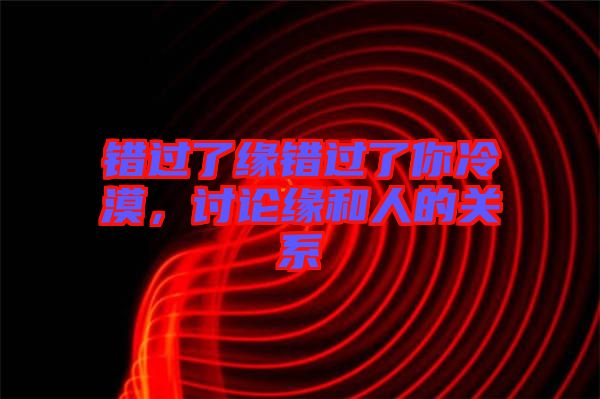 錯過了緣錯過了你冷漠，討論緣和人的關系