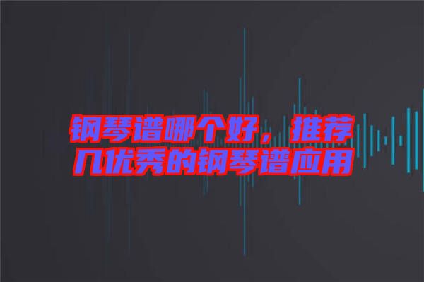 鋼琴譜哪個(gè)好，推薦幾優(yōu)秀的鋼琴譜應(yīng)用