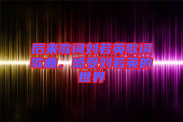 后來歌詞劉若英歌詞歌曲，感受劉若英的世界