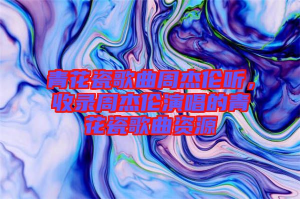 青花瓷歌曲周杰倫聽，收錄周杰倫演唱的青花瓷歌曲資源