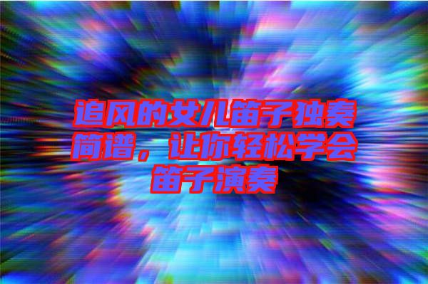 追風(fēng)的女兒笛子獨(dú)奏簡(jiǎn)譜，讓你輕松學(xué)會(huì)笛子演奏