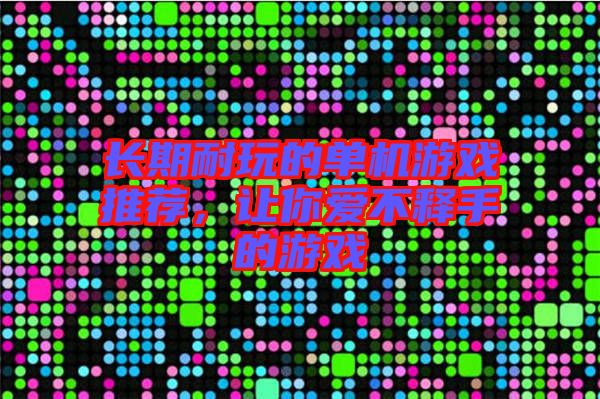 長期耐玩的單機游戲推薦，讓你愛不釋手的游戲