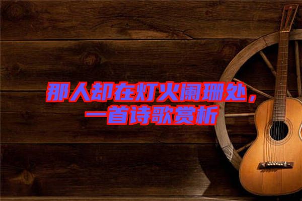 那人卻在燈火闌珊處，一首詩歌賞析