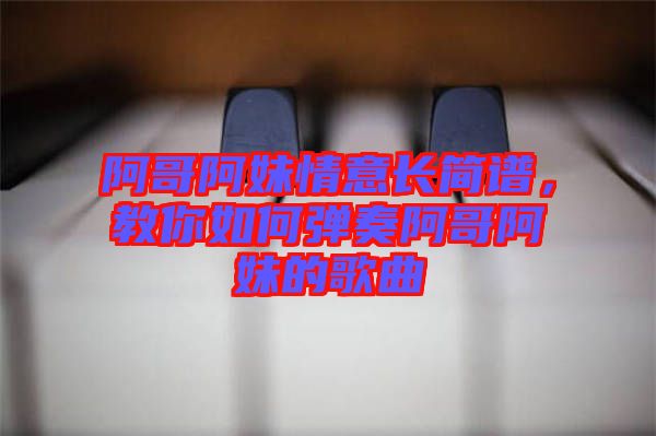 阿哥阿妹情意長簡譜，教你如何彈奏阿哥阿妹的歌曲
