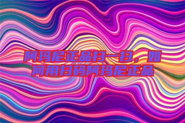 阿瑪尼正品掃一掃，如何用掃碼阿瑪尼正品