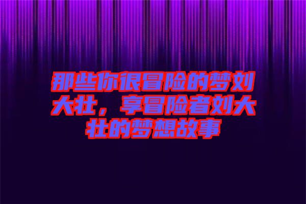 那些你很冒險的夢劉大壯，享冒險者劉大壯的夢想故事