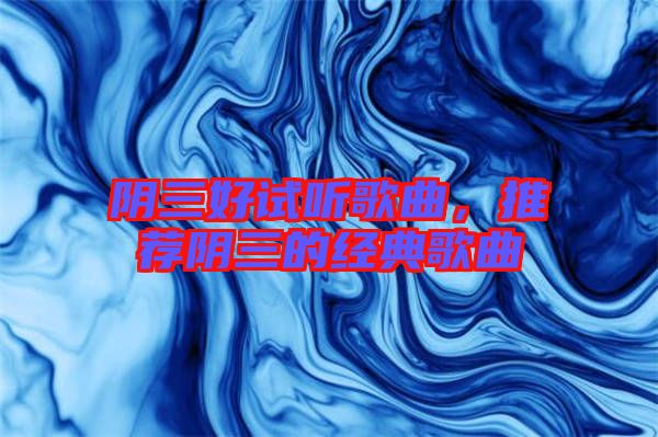 陰三好試聽歌曲，推薦陰三的經(jīng)典歌曲