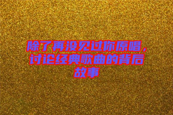 除了再沒見過你原唱，討論經(jīng)典歌曲的背后故事