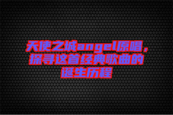 天使之城angel原唱，探尋這首經(jīng)典歌曲的誕生歷程