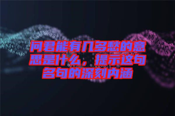 問君能有幾多愁的意思是什么，提示這句名句的深刻內涵