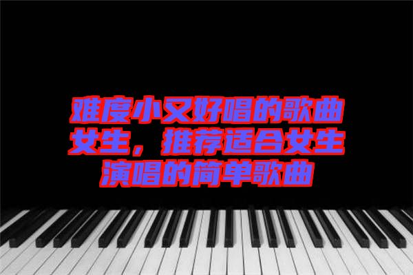 難度小又好唱的歌曲女生，推薦適合女生演唱的簡(jiǎn)單歌曲