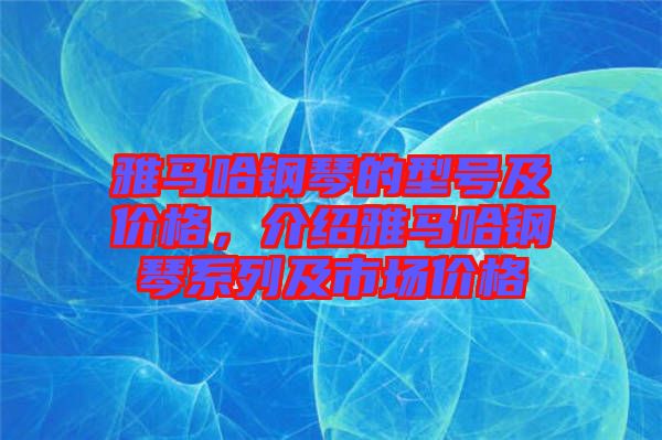 雅馬哈鋼琴的型號及價格，介紹雅馬哈鋼琴系列及市場價格