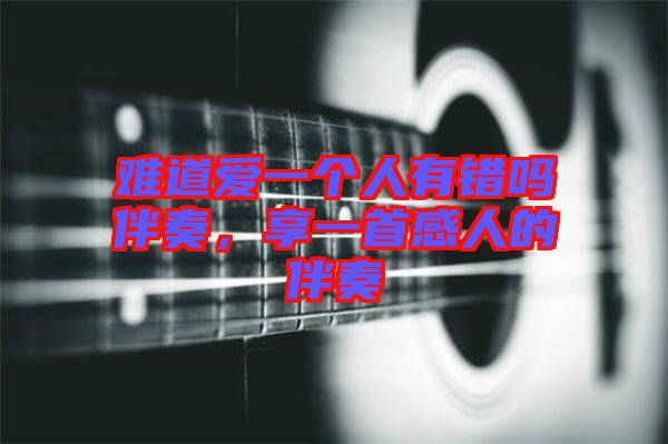 難道愛一個人有錯嗎伴奏，享一首感人的伴奏