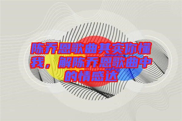 陳喬恩歌曲其實你懂我，解陳喬恩歌曲中的情感達