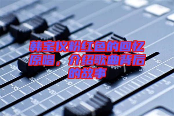 韓寶儀粉紅色的回憶原唱，介紹歌曲背后的故事