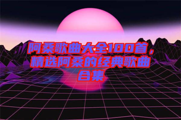 阿桑歌曲大全100首，精選阿桑的經(jīng)典歌曲合集