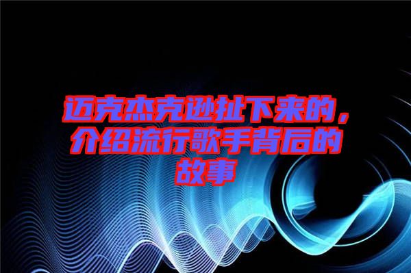 邁克杰克遜扯下來的，介紹流行歌手背后的故事