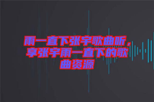 雨一直下張宇歌曲聽，享張宇雨一直下的歌曲資源