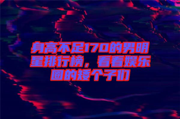 身高不足170的男明星排行榜，看看娛樂(lè)圈的矮個(gè)子們