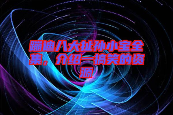 蹦迪八大扯孫小寶全集，介紹一搞笑的資源