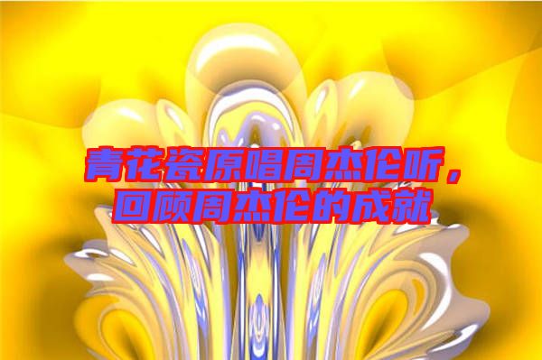 青花瓷原唱周杰倫聽(tīng)，回顧周杰倫的成就