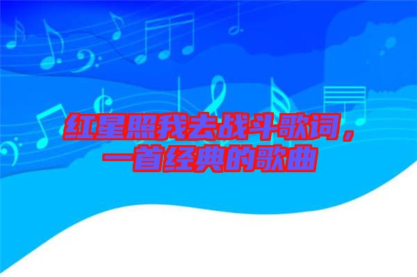紅星照我去戰(zhàn)斗歌詞，一首經(jīng)典的歌曲