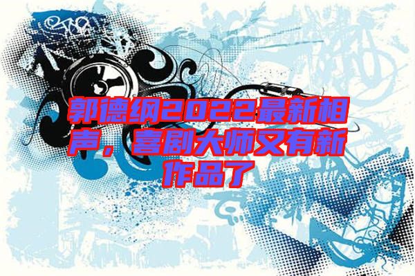 郭德綱2022最新相聲，喜劇大師又有新作品了