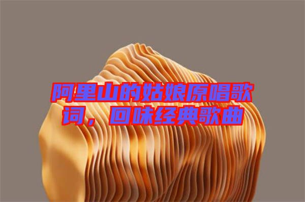 阿里山的姑娘原唱歌詞，回味經(jīng)典歌曲