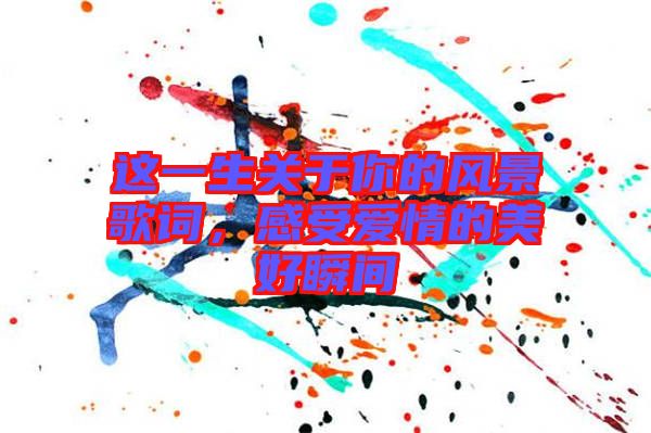 這一生關(guān)于你的風(fēng)景歌詞，感受愛情的美好瞬間