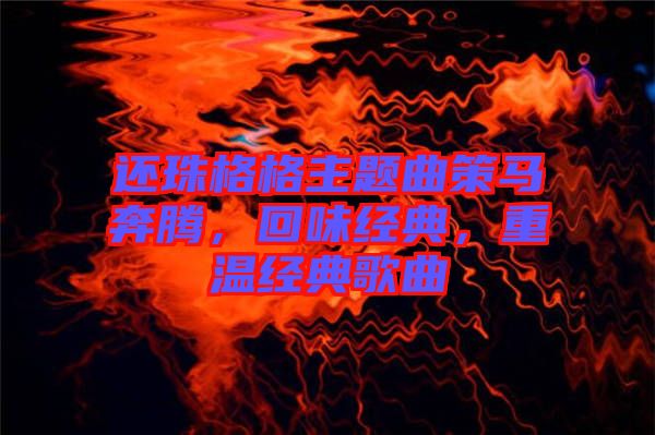 還珠格格主題曲策馬奔騰，回味經(jīng)典，重溫經(jīng)典歌曲