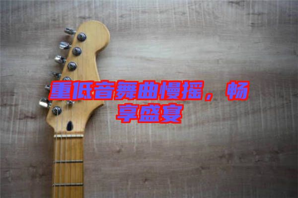 重低音舞曲慢搖，暢享盛宴