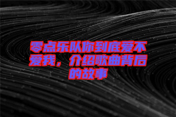 零點樂隊你到底愛不愛我，介紹歌曲背后的故事