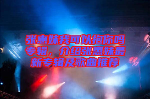 張惠妹我可以抱你嗎專(zhuān)輯，介紹張惠妹最新專(zhuān)輯及歌曲推薦