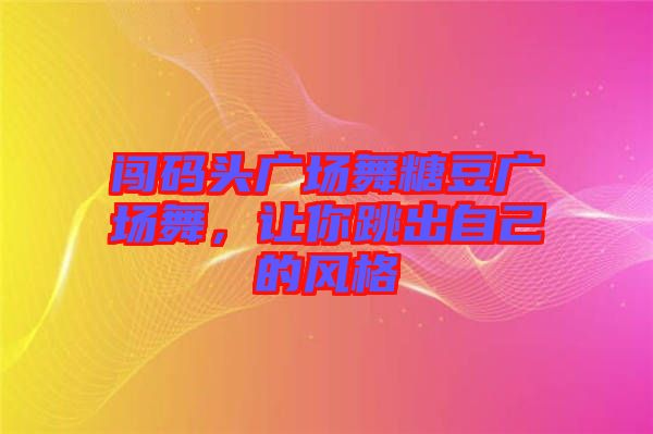 闖碼頭廣場舞糖豆廣場舞，讓你跳出自己的風格